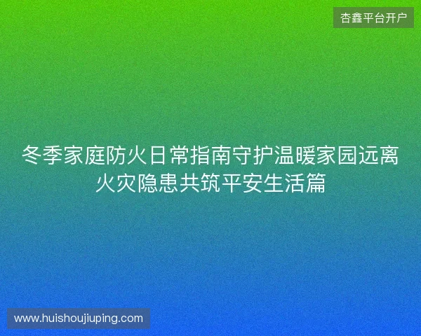 冬季家庭防火日常指南守护温暖家园远离火灾隐患共筑平安生活篇