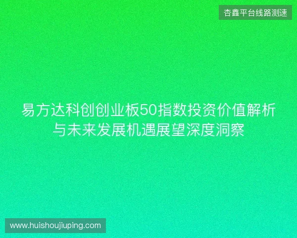 易方达科创创业板50指数投资价值解析与未来发展机遇展望深度洞察