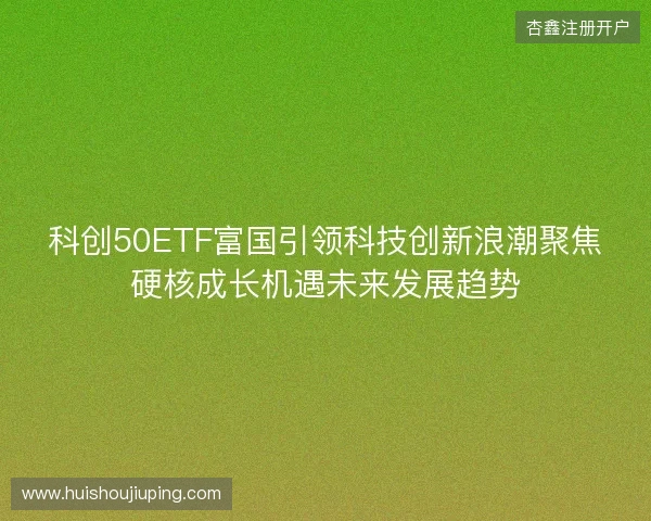 科创50ETF富国引领科技创新浪潮聚焦硬核成长机遇未来发展趋势