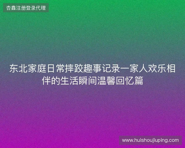 东北家庭日常摔跤趣事记录一家人欢乐相伴的生活瞬间温馨回忆篇