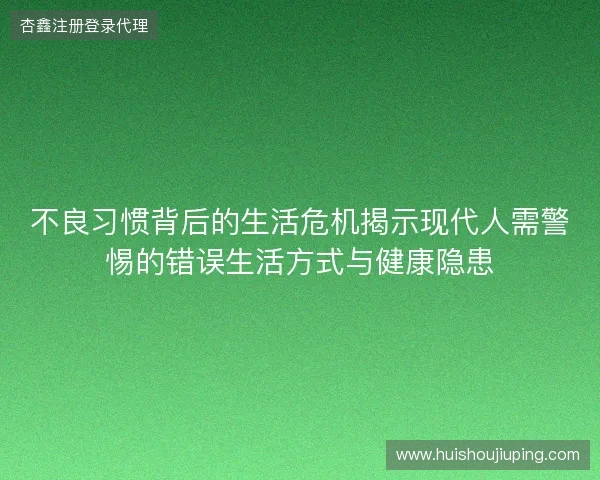 不良习惯背后的生活危机揭示现代人需警惕的错误生活方式与健康隐患