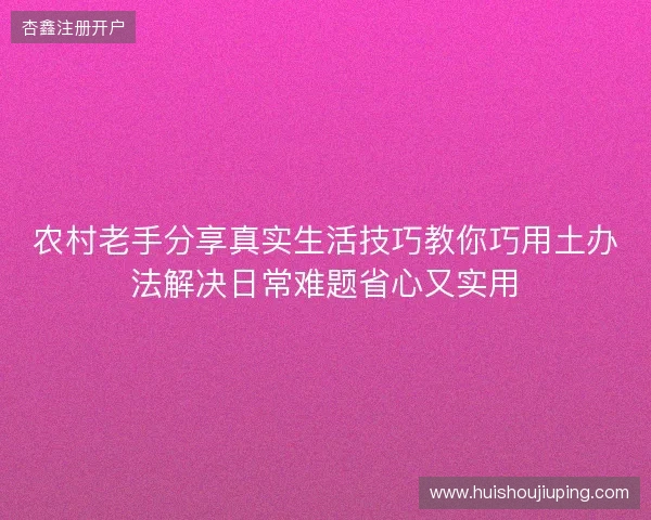 农村老手分享真实生活技巧教你巧用土办法解决日常难题省心又实用