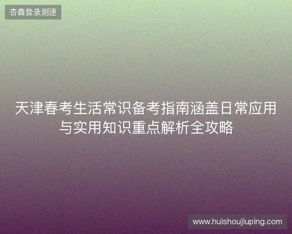 天津春考生活常识备考指南涵盖日常应用与实用知识重点解析全攻略